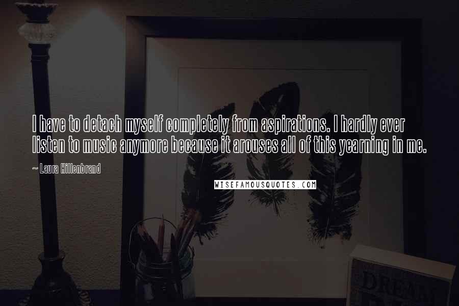 Laura Hillenbrand Quotes: I have to detach myself completely from aspirations. I hardly ever listen to music anymore because it arouses all of this yearning in me.