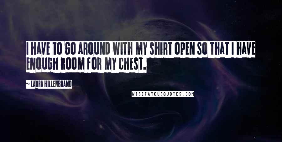 Laura Hillenbrand Quotes: I have to go around with my shirt open so that I have enough room for my chest.