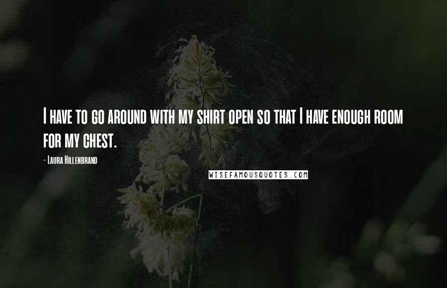 Laura Hillenbrand Quotes: I have to go around with my shirt open so that I have enough room for my chest.