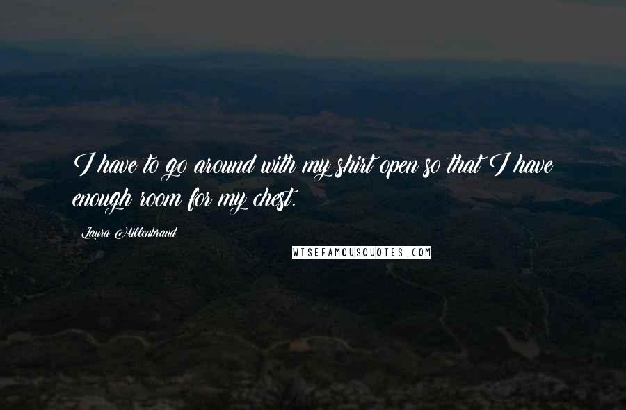 Laura Hillenbrand Quotes: I have to go around with my shirt open so that I have enough room for my chest.