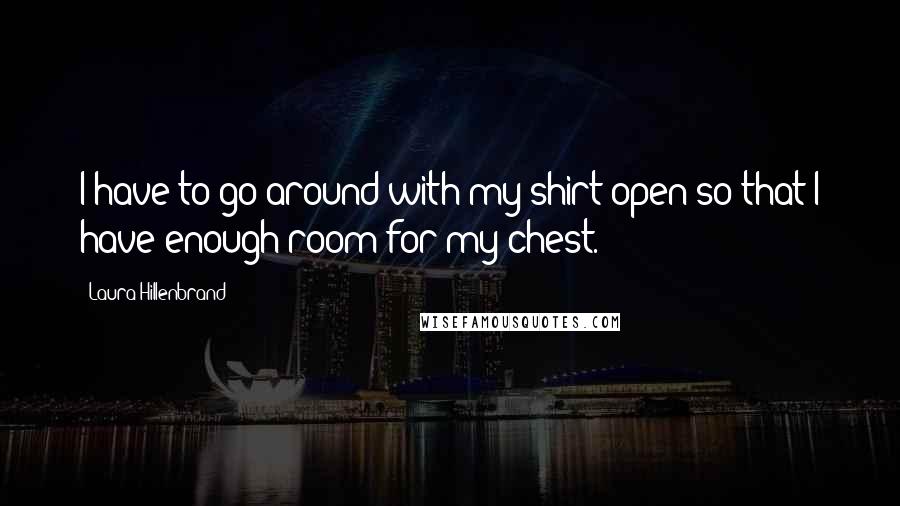 Laura Hillenbrand Quotes: I have to go around with my shirt open so that I have enough room for my chest.