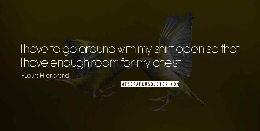 Laura Hillenbrand Quotes: I have to go around with my shirt open so that I have enough room for my chest.