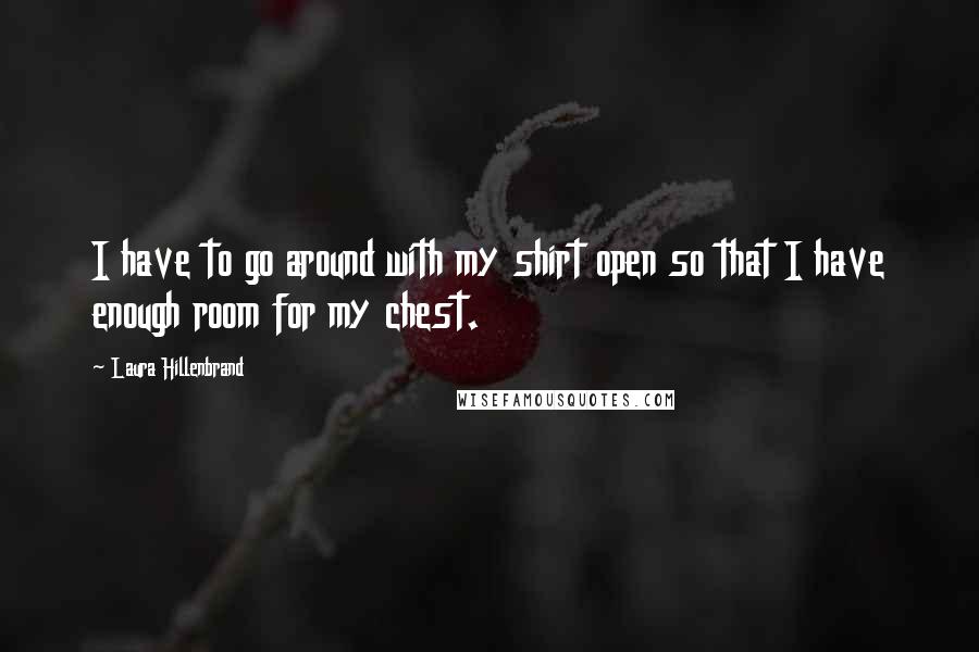 Laura Hillenbrand Quotes: I have to go around with my shirt open so that I have enough room for my chest.