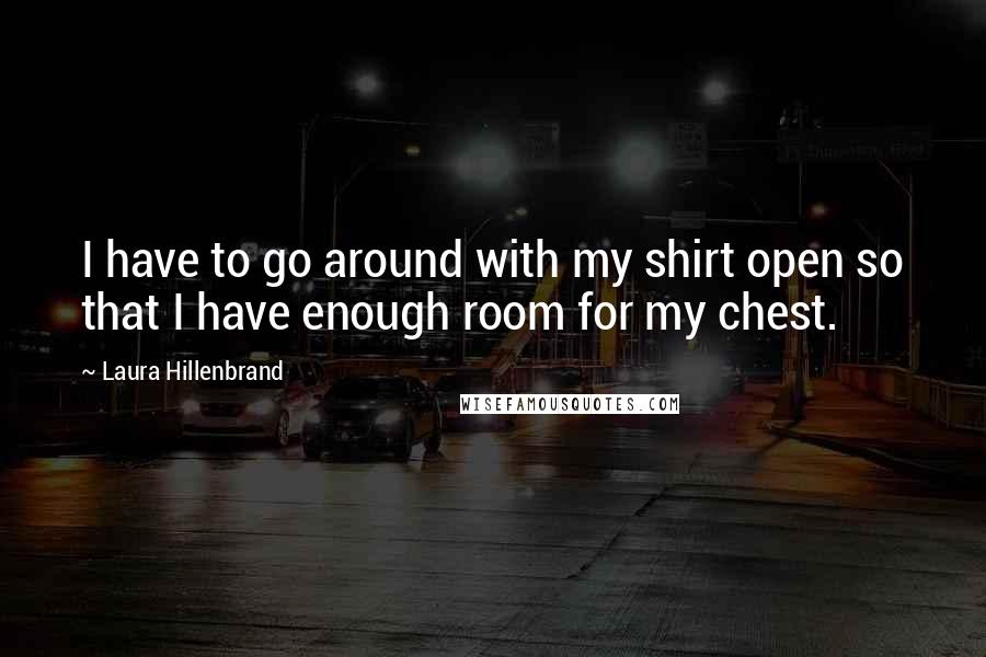 Laura Hillenbrand Quotes: I have to go around with my shirt open so that I have enough room for my chest.