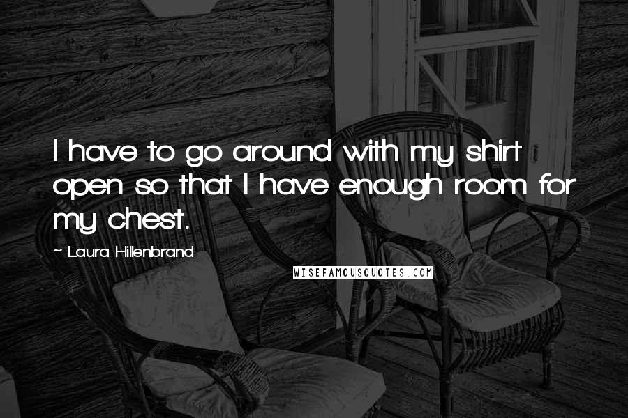 Laura Hillenbrand Quotes: I have to go around with my shirt open so that I have enough room for my chest.
