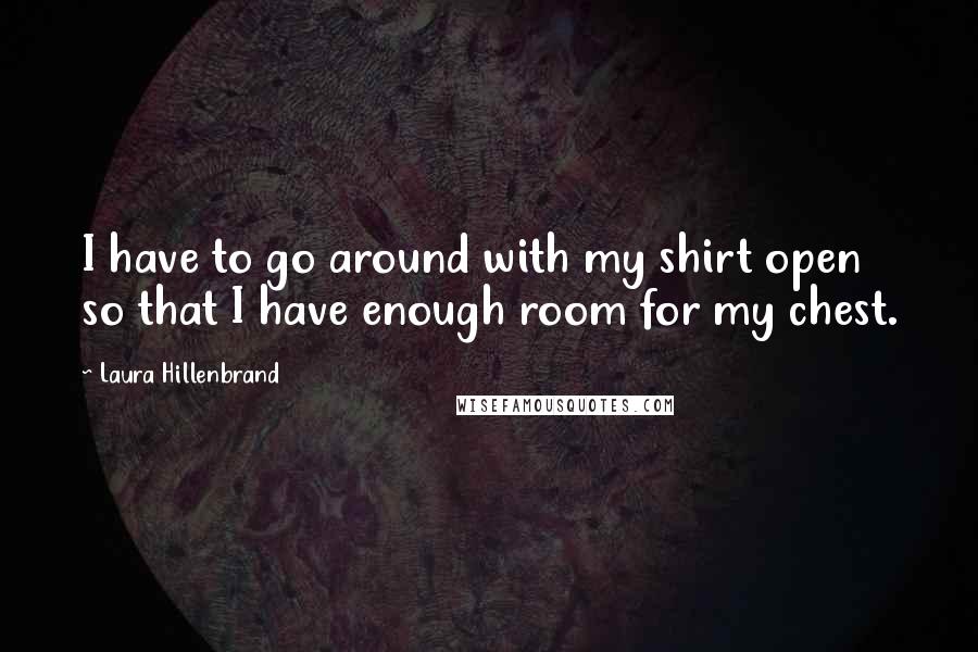 Laura Hillenbrand Quotes: I have to go around with my shirt open so that I have enough room for my chest.