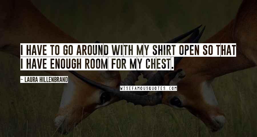 Laura Hillenbrand Quotes: I have to go around with my shirt open so that I have enough room for my chest.
