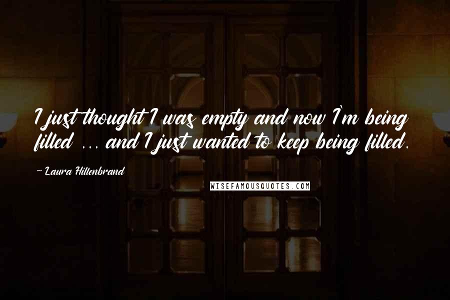 Laura Hillenbrand Quotes: I just thought I was empty and now I'm being filled ... and I just wanted to keep being filled.