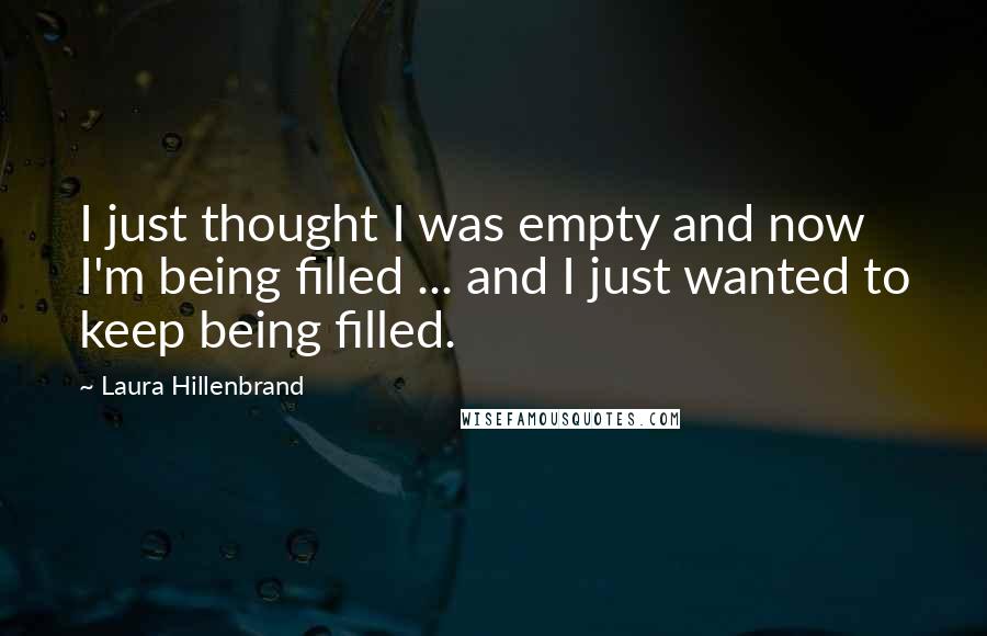 Laura Hillenbrand Quotes: I just thought I was empty and now I'm being filled ... and I just wanted to keep being filled.