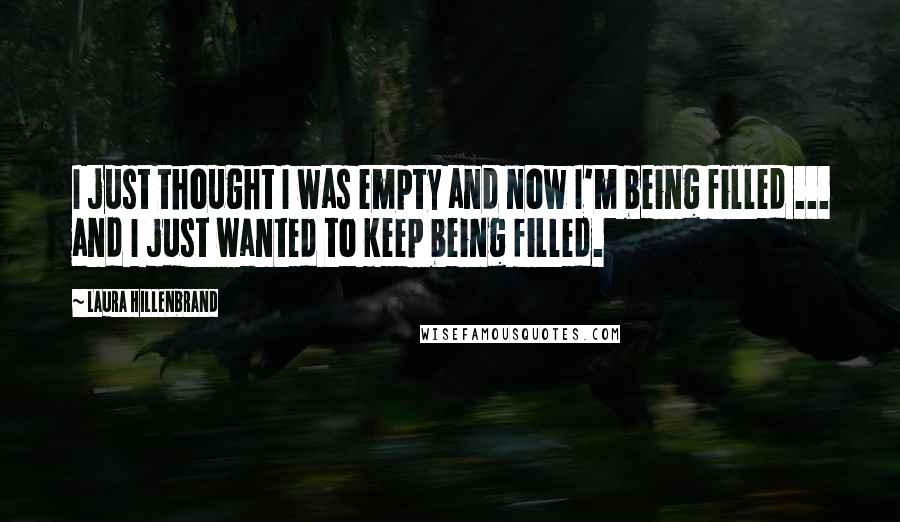 Laura Hillenbrand Quotes: I just thought I was empty and now I'm being filled ... and I just wanted to keep being filled.