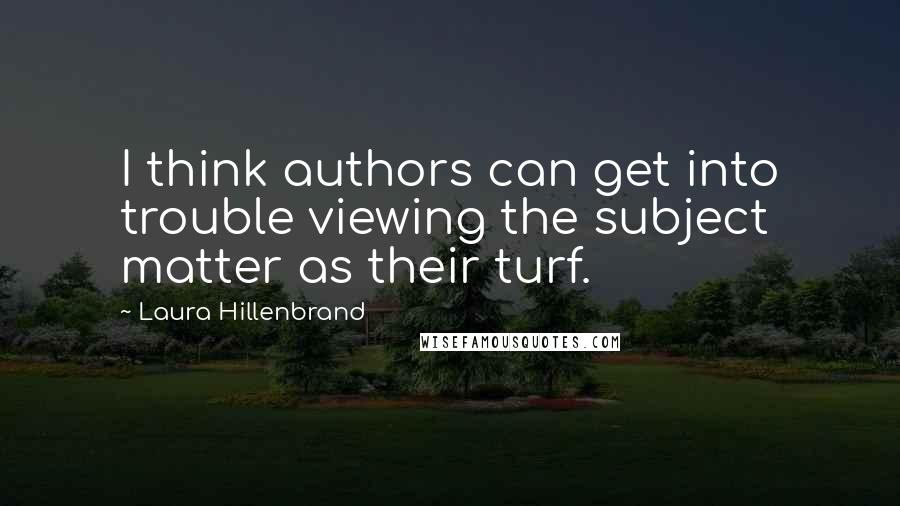 Laura Hillenbrand Quotes: I think authors can get into trouble viewing the subject matter as their turf.