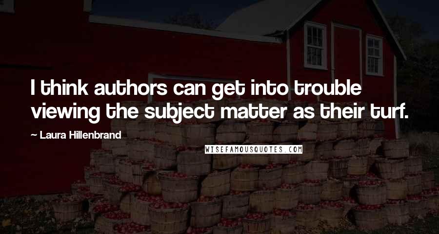 Laura Hillenbrand Quotes: I think authors can get into trouble viewing the subject matter as their turf.