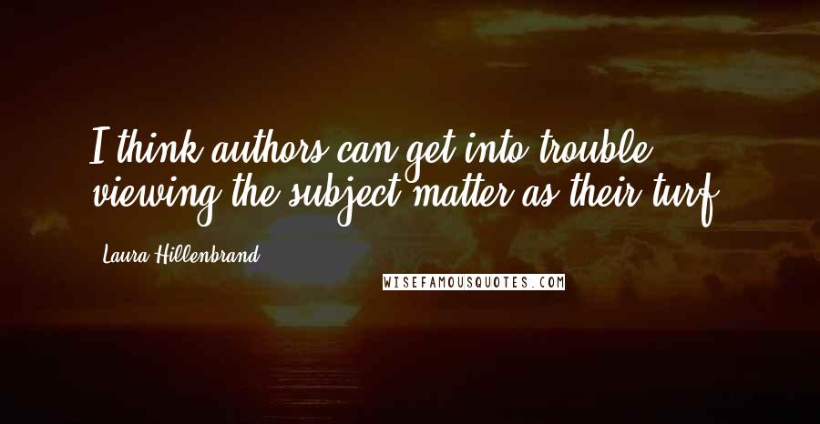 Laura Hillenbrand Quotes: I think authors can get into trouble viewing the subject matter as their turf.