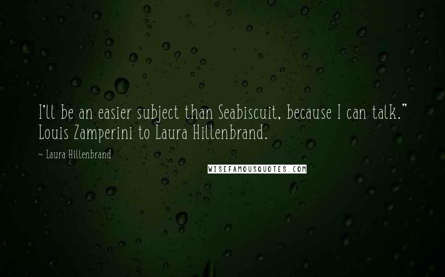 Laura Hillenbrand Quotes: I'll be an easier subject than Seabiscuit, because I can talk." Louis Zamperini to Laura Hillenbrand.