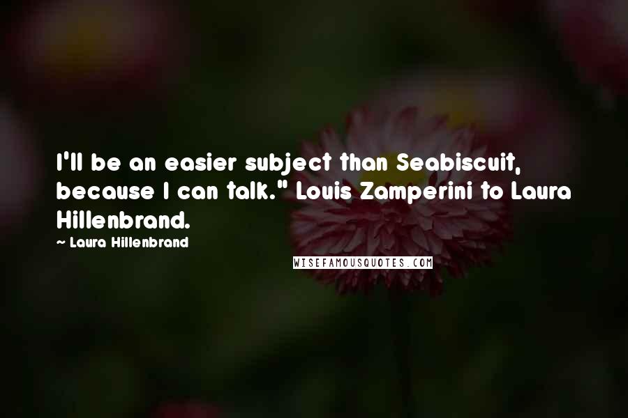 Laura Hillenbrand Quotes: I'll be an easier subject than Seabiscuit, because I can talk." Louis Zamperini to Laura Hillenbrand.