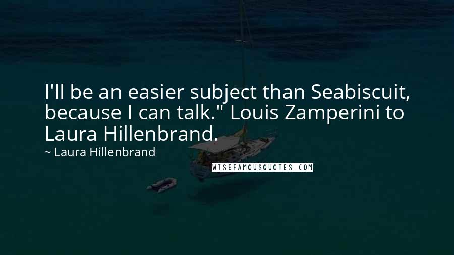 Laura Hillenbrand Quotes: I'll be an easier subject than Seabiscuit, because I can talk." Louis Zamperini to Laura Hillenbrand.