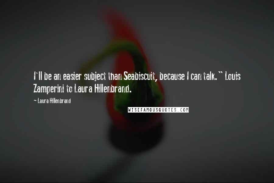 Laura Hillenbrand Quotes: I'll be an easier subject than Seabiscuit, because I can talk." Louis Zamperini to Laura Hillenbrand.