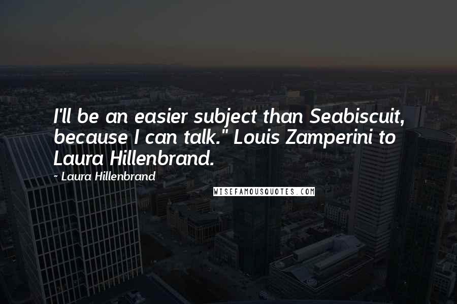 Laura Hillenbrand Quotes: I'll be an easier subject than Seabiscuit, because I can talk." Louis Zamperini to Laura Hillenbrand.