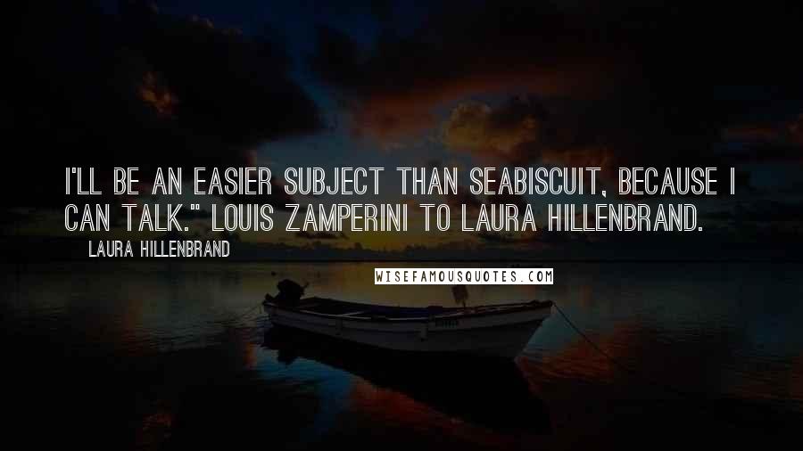 Laura Hillenbrand Quotes: I'll be an easier subject than Seabiscuit, because I can talk." Louis Zamperini to Laura Hillenbrand.