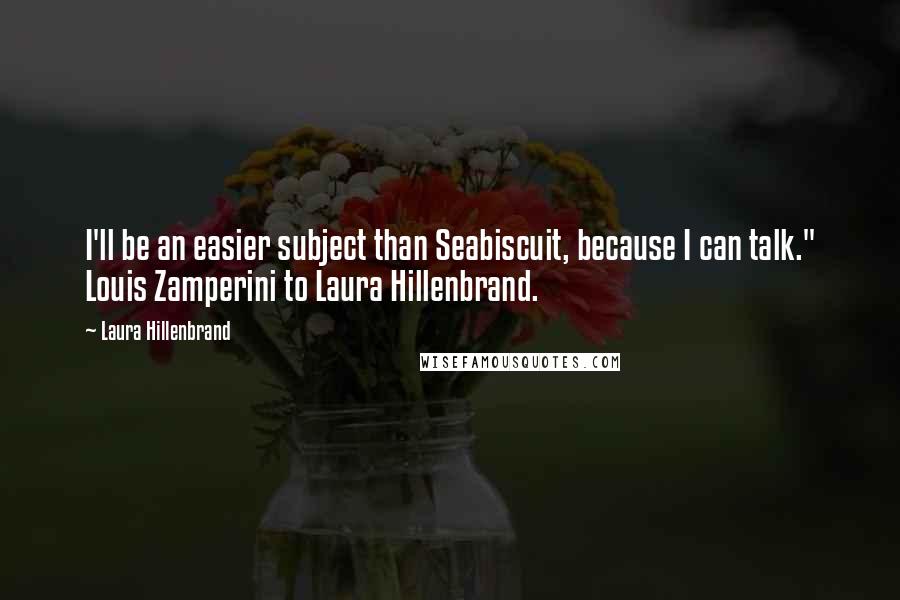 Laura Hillenbrand Quotes: I'll be an easier subject than Seabiscuit, because I can talk." Louis Zamperini to Laura Hillenbrand.