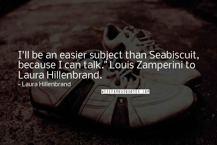 Laura Hillenbrand Quotes: I'll be an easier subject than Seabiscuit, because I can talk." Louis Zamperini to Laura Hillenbrand.