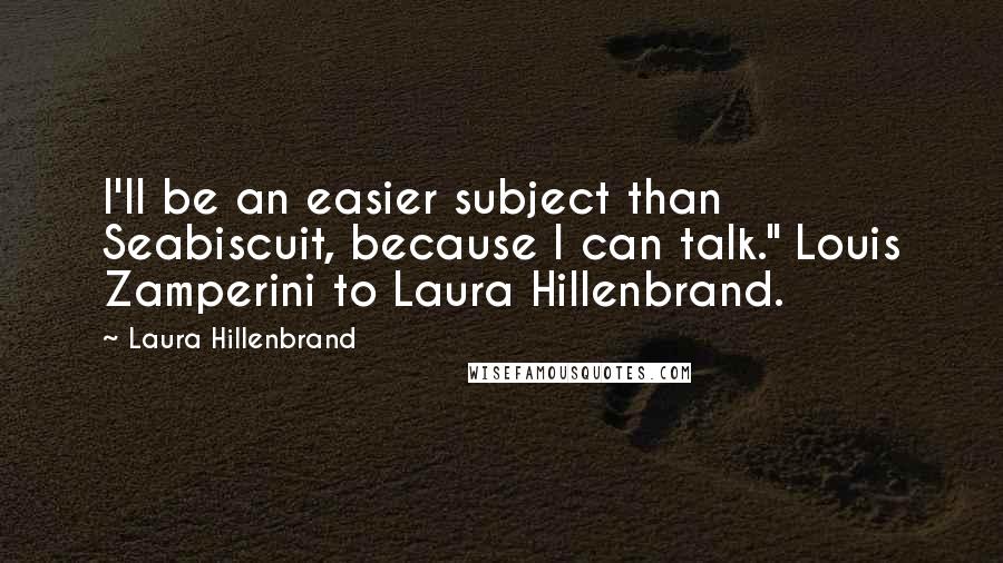 Laura Hillenbrand Quotes: I'll be an easier subject than Seabiscuit, because I can talk." Louis Zamperini to Laura Hillenbrand.