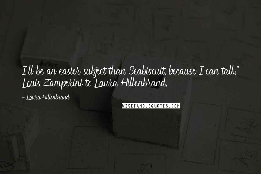 Laura Hillenbrand Quotes: I'll be an easier subject than Seabiscuit, because I can talk." Louis Zamperini to Laura Hillenbrand.