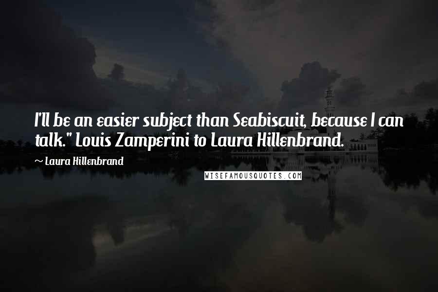 Laura Hillenbrand Quotes: I'll be an easier subject than Seabiscuit, because I can talk." Louis Zamperini to Laura Hillenbrand.