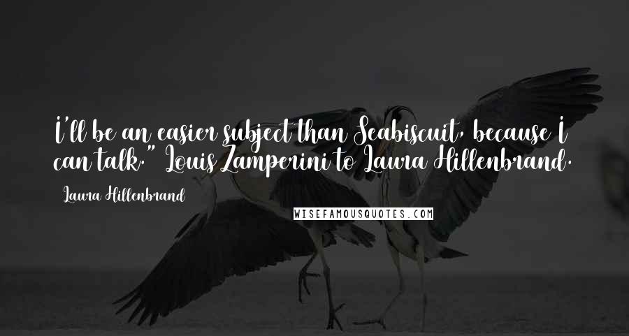 Laura Hillenbrand Quotes: I'll be an easier subject than Seabiscuit, because I can talk." Louis Zamperini to Laura Hillenbrand.