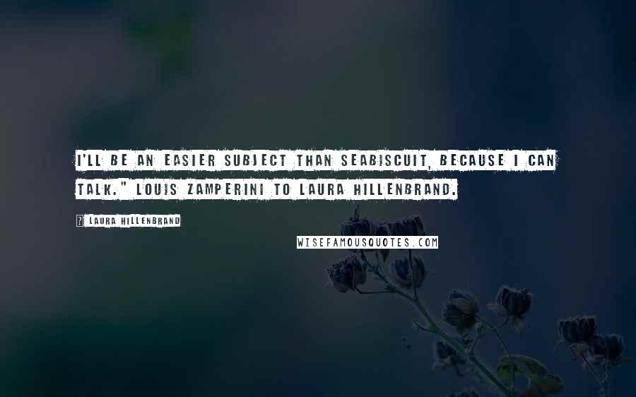 Laura Hillenbrand Quotes: I'll be an easier subject than Seabiscuit, because I can talk." Louis Zamperini to Laura Hillenbrand.