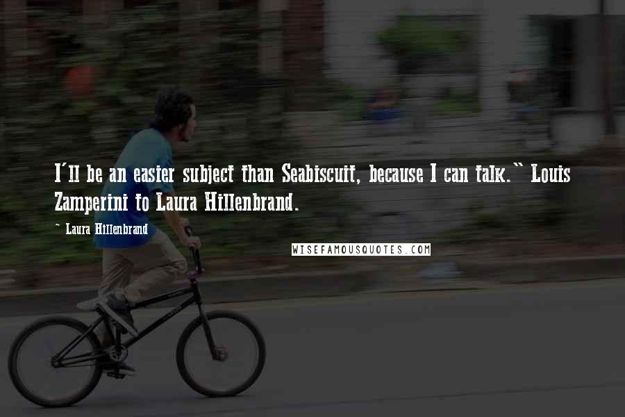 Laura Hillenbrand Quotes: I'll be an easier subject than Seabiscuit, because I can talk." Louis Zamperini to Laura Hillenbrand.