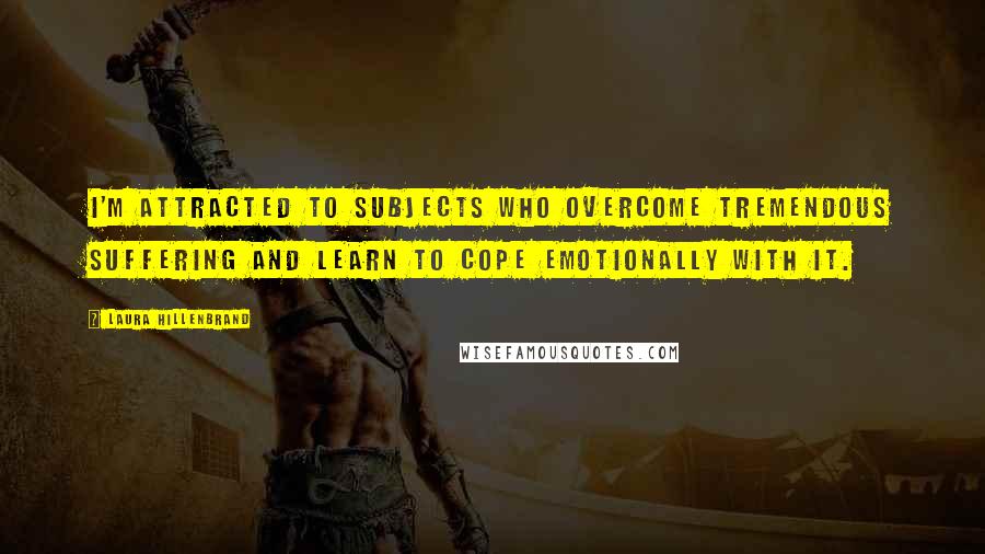 Laura Hillenbrand Quotes: I'm attracted to subjects who overcome tremendous suffering and learn to cope emotionally with it.