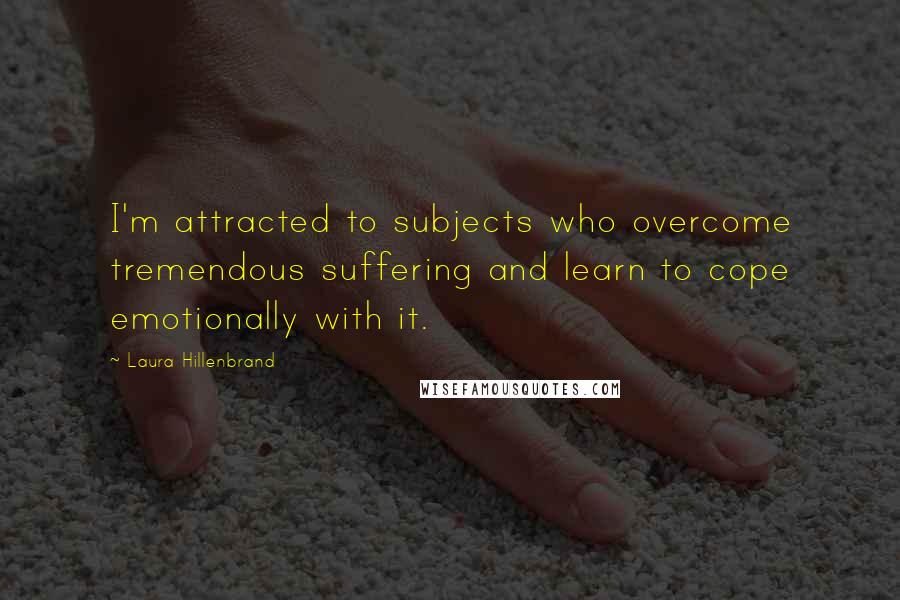 Laura Hillenbrand Quotes: I'm attracted to subjects who overcome tremendous suffering and learn to cope emotionally with it.