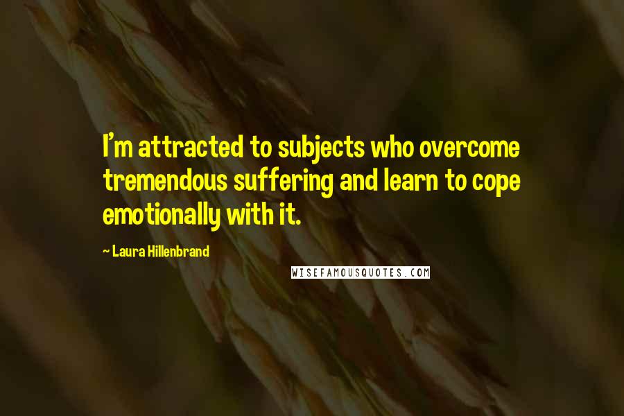 Laura Hillenbrand Quotes: I'm attracted to subjects who overcome tremendous suffering and learn to cope emotionally with it.