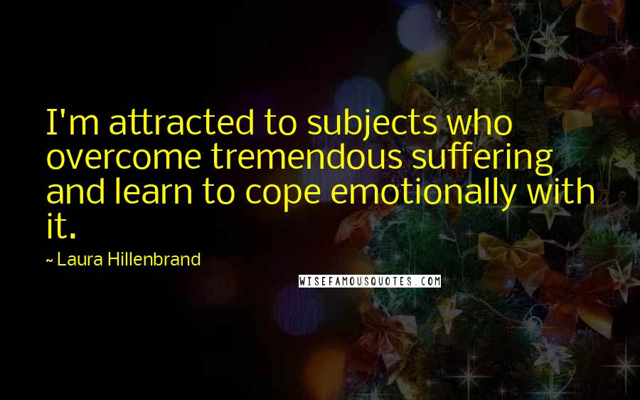 Laura Hillenbrand Quotes: I'm attracted to subjects who overcome tremendous suffering and learn to cope emotionally with it.