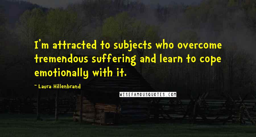 Laura Hillenbrand Quotes: I'm attracted to subjects who overcome tremendous suffering and learn to cope emotionally with it.