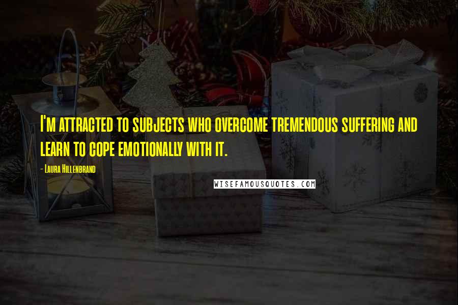 Laura Hillenbrand Quotes: I'm attracted to subjects who overcome tremendous suffering and learn to cope emotionally with it.