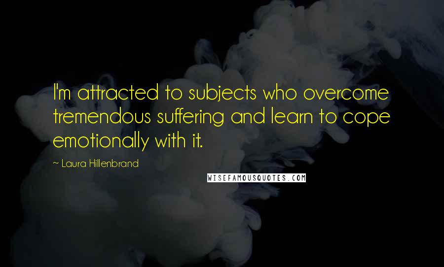 Laura Hillenbrand Quotes: I'm attracted to subjects who overcome tremendous suffering and learn to cope emotionally with it.