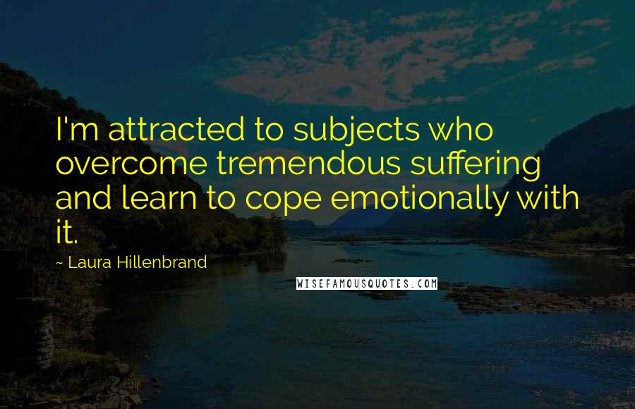 Laura Hillenbrand Quotes: I'm attracted to subjects who overcome tremendous suffering and learn to cope emotionally with it.