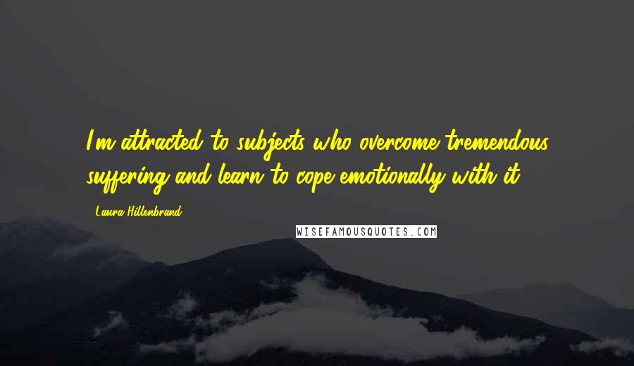 Laura Hillenbrand Quotes: I'm attracted to subjects who overcome tremendous suffering and learn to cope emotionally with it.