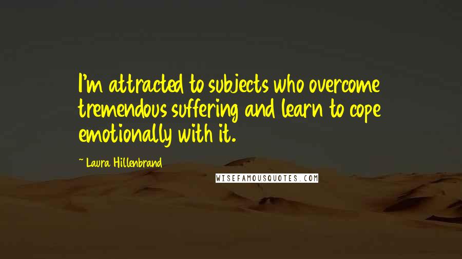 Laura Hillenbrand Quotes: I'm attracted to subjects who overcome tremendous suffering and learn to cope emotionally with it.