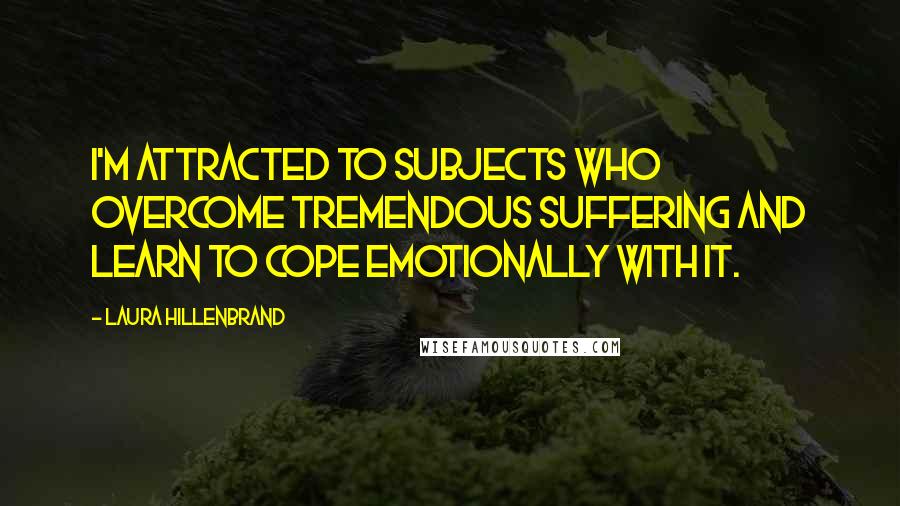 Laura Hillenbrand Quotes: I'm attracted to subjects who overcome tremendous suffering and learn to cope emotionally with it.