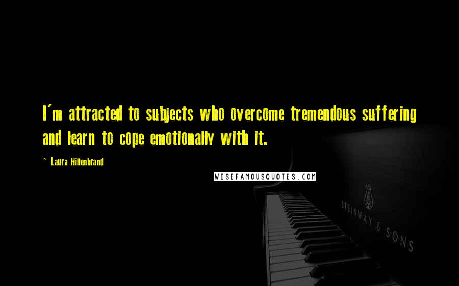 Laura Hillenbrand Quotes: I'm attracted to subjects who overcome tremendous suffering and learn to cope emotionally with it.