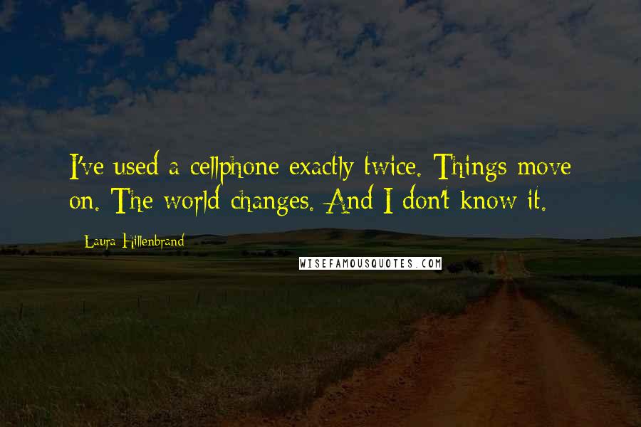 Laura Hillenbrand Quotes: I've used a cellphone exactly twice. Things move on. The world changes. And I don't know it.