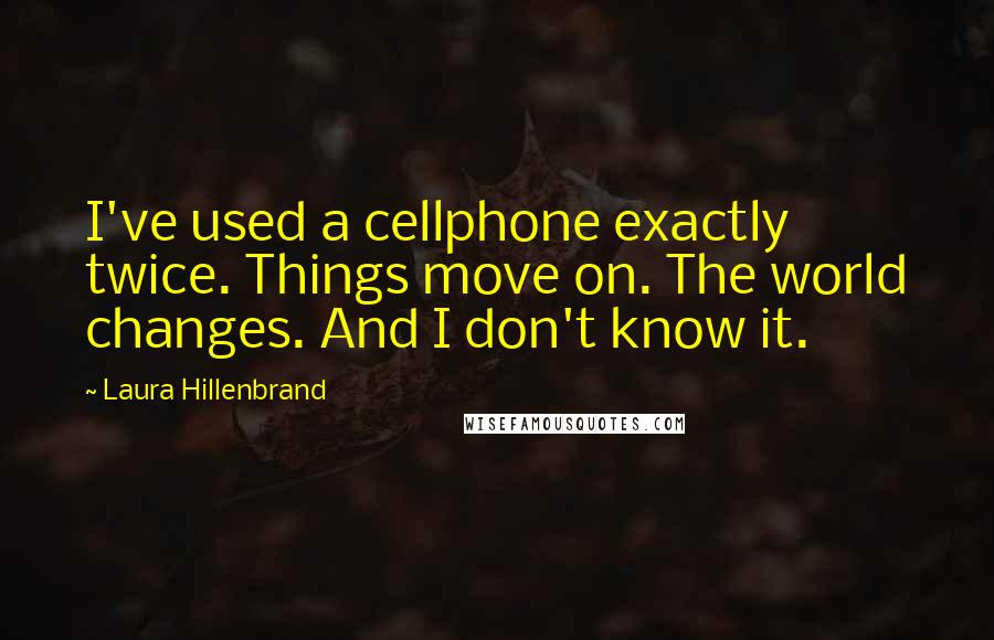 Laura Hillenbrand Quotes: I've used a cellphone exactly twice. Things move on. The world changes. And I don't know it.