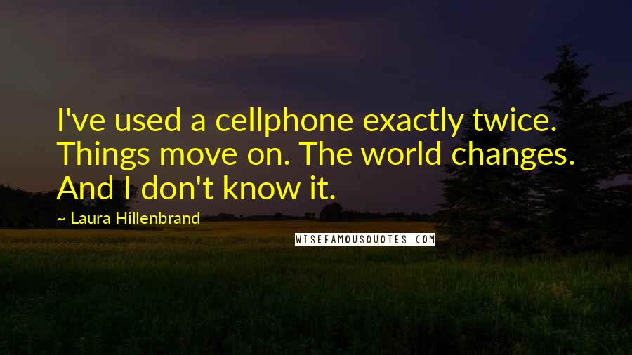 Laura Hillenbrand Quotes: I've used a cellphone exactly twice. Things move on. The world changes. And I don't know it.