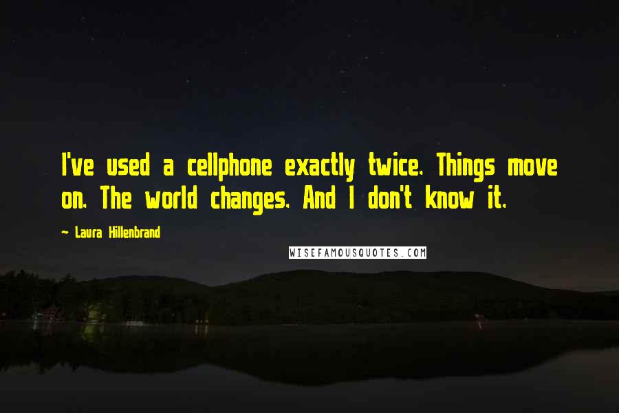 Laura Hillenbrand Quotes: I've used a cellphone exactly twice. Things move on. The world changes. And I don't know it.