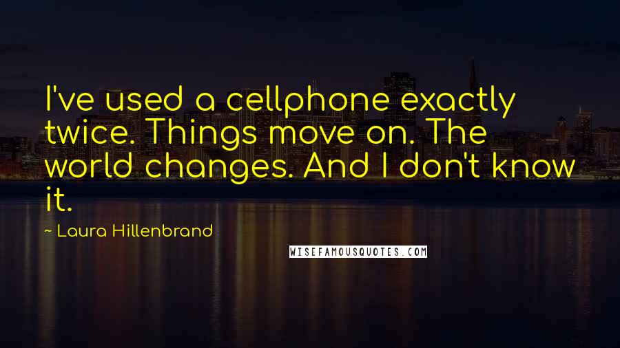 Laura Hillenbrand Quotes: I've used a cellphone exactly twice. Things move on. The world changes. And I don't know it.