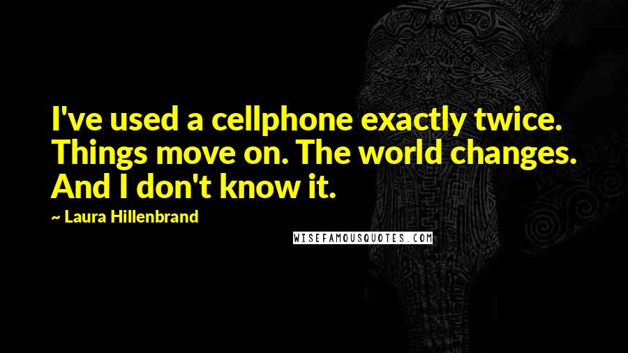 Laura Hillenbrand Quotes: I've used a cellphone exactly twice. Things move on. The world changes. And I don't know it.