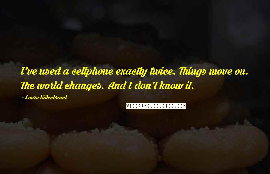 Laura Hillenbrand Quotes: I've used a cellphone exactly twice. Things move on. The world changes. And I don't know it.